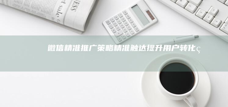 微信精准推广策略：精准触达提升用户转化率